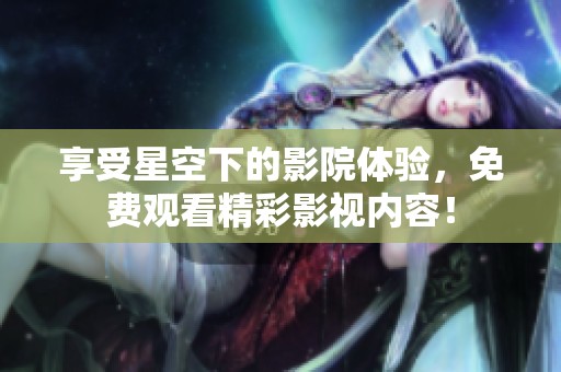 享受星空下的影院体验，免费观看精彩影视内容！