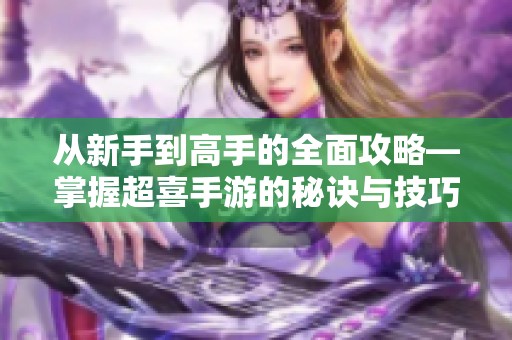 从新手到高手的全面攻略—掌握超喜手游的秘诀与技巧