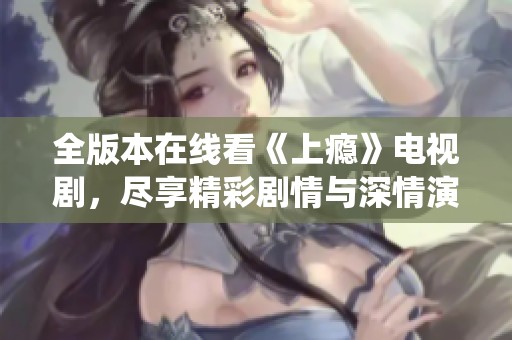 全版本在线看《上瘾》电视剧，尽享精彩剧情与深情演绎