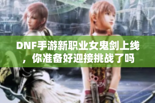DNF手游新职业女鬼剑上线，你准备好迎接挑战了吗