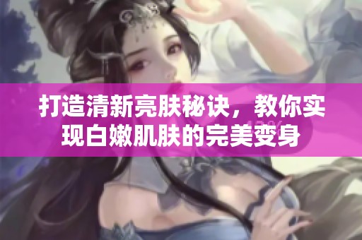打造清新亮肤秘诀，教你实现白嫩肌肤的完美变身