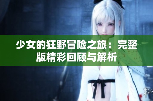 少女的狂野冒险之旅：完整版精彩回顾与解析