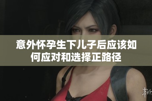 意外怀孕生下儿子后应该如何应对和选择正路径