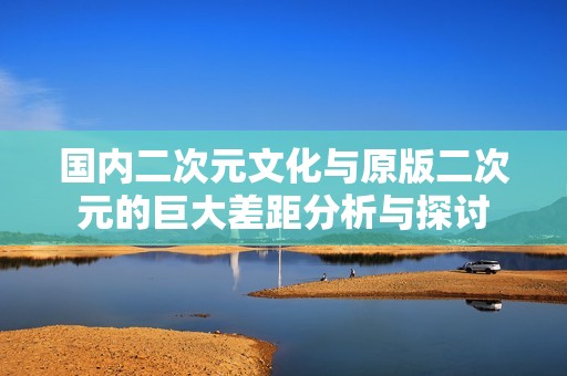 国内二次元文化与原版二次元的巨大差距分析与探讨