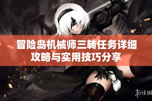 冒险岛机械师三转任务详细攻略与实用技巧分享