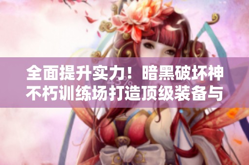 全面提升实力！暗黑破坏神不朽训练场打造顶级装备与技能揭秘