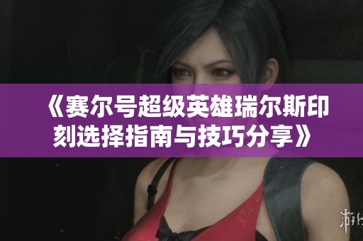 《赛尔号超级英雄瑞尔斯印刻选择指南与技巧分享》