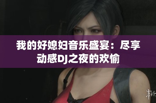 我的好媳妇音乐盛宴：尽享动感DJ之夜的欢愉