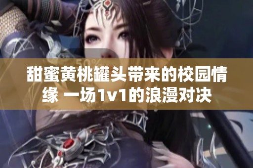 甜蜜黄桃罐头带来的校园情缘 一场1v1的浪漫对决