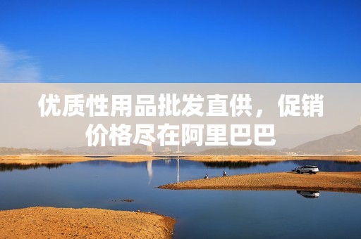 优质性用品批发直供，促销价格尽在阿里巴巴