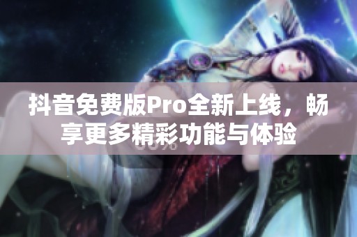 抖音免费版Pro全新上线，畅享更多精彩功能与体验