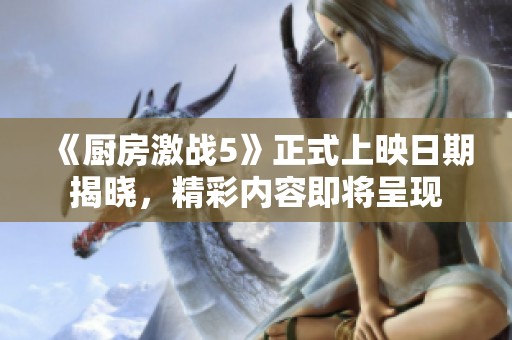 《厨房激战5》正式上映日期揭晓，精彩内容即将呈现