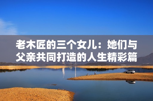 老木匠的三个女儿：她们与父亲共同打造的人生精彩篇章