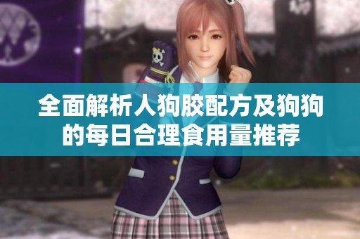 全面解析人狗胶配方及狗狗的每日合理食用量推荐