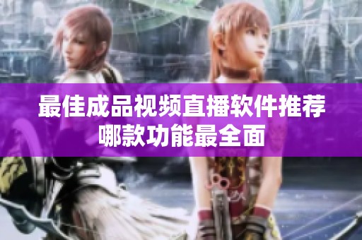 最佳成品视频直播软件推荐哪款功能最全面