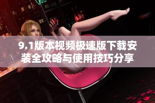 9.1版本视频极速版下载安装全攻略与使用技巧分享