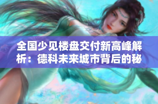 全国少见楼盘交付新高峰解析：德科未来城市背后的秘密