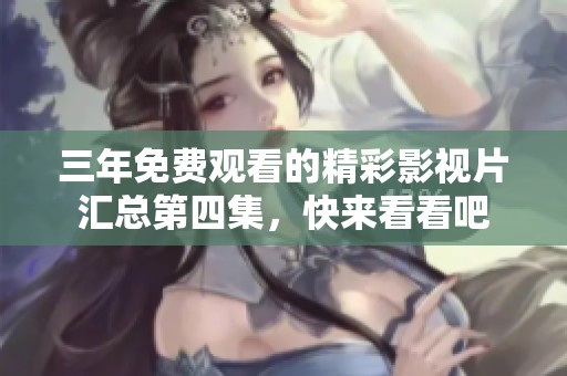三年免费观看的精彩影视片汇总第四集，快来看看吧