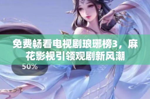 免费畅看电视剧琅琊榜3，麻花影视引领观剧新风潮