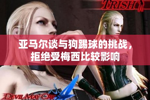 亚马尔谈与狗踢球的挑战，拒绝受梅西比较影响