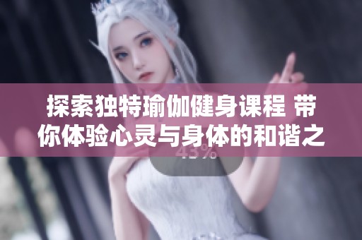探索独特瑜伽健身课程 带你体验心灵与身体的和谐之旅
