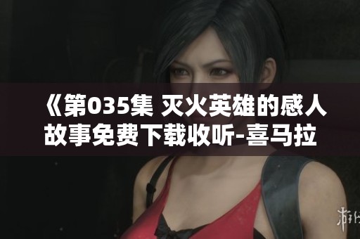 《第035集 灭火英雄的感人故事免费下载收听-喜马拉雅客户端》