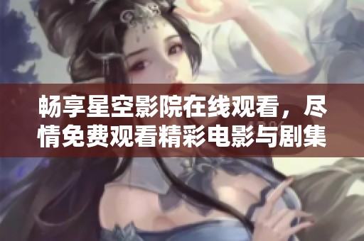 畅享星空影院在线观看，尽情免费观看精彩电影与剧集