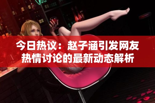 今日热议：赵子涵引发网友热情讨论的最新动态解析