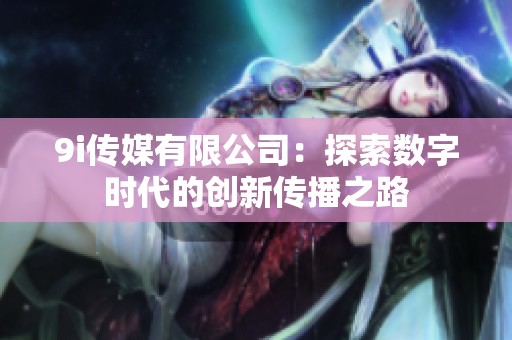 9i传媒有限公司：探索数字时代的创新传播之路
