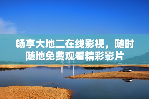 畅享大地二在线影视，随时随地免费观看精彩影片