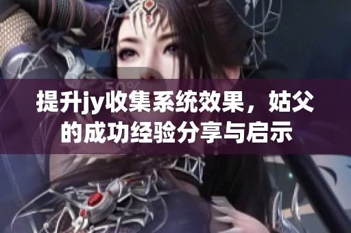 提升jy收集系统效果，姑父的成功经验分享与启示