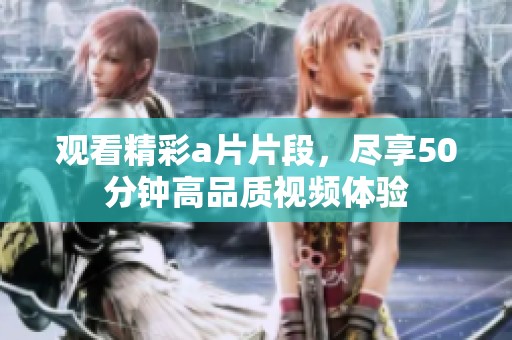 观看精彩a片片段，尽享50分钟高品质视频体验