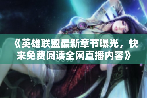 《英雄联盟最新章节曝光，快来免费阅读全网直播内容》