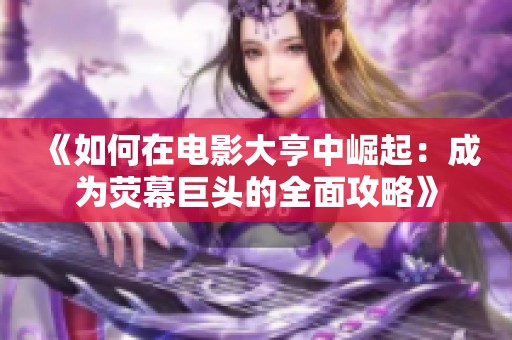 《如何在电影大亨中崛起：成为荧幕巨头的全面攻略》