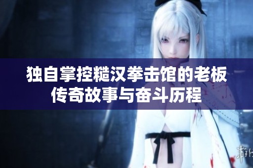 独自掌控糙汉拳击馆的老板传奇故事与奋斗历程