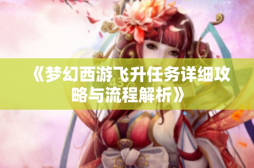 《梦幻西游飞升任务详细攻略与流程解析》