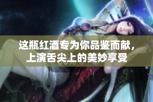 这瓶红酒专为你品鉴而献，上演舌尖上的美妙享受