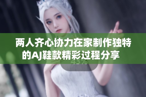 两人齐心协力在家制作独特的AJ鞋款精彩过程分享  