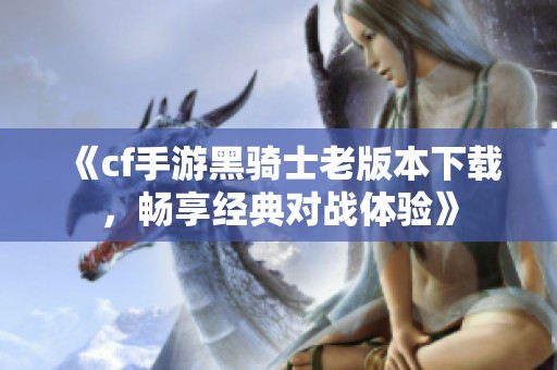 《cf手游黑骑士老版本下载，畅享经典对战体验》