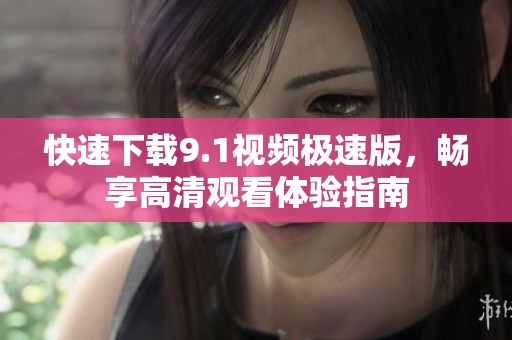 快速下载9.1视频极速版，畅享高清观看体验指南