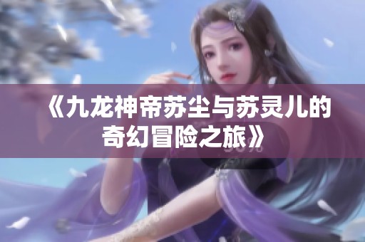 《九龙神帝苏尘与苏灵儿的奇幻冒险之旅》