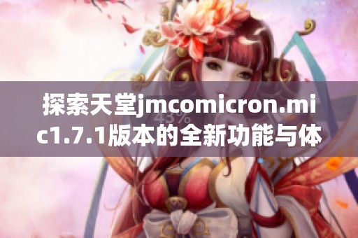 探索天堂jmcomicron.mic1.7.1版本的全新功能与体验