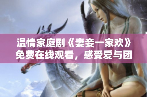 温情家庭剧《妻妾一家欢》免费在线观看，感受爱与团圆的故事