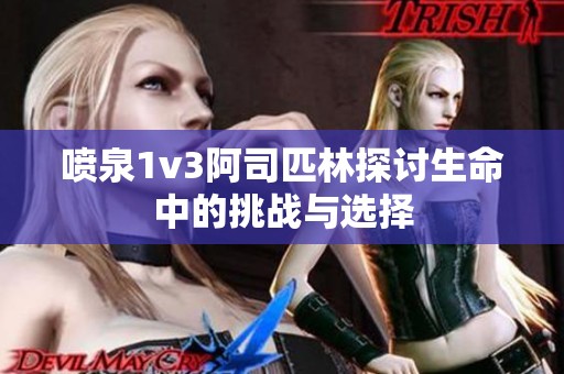 喷泉1v3阿司匹林探讨生命中的挑战与选择