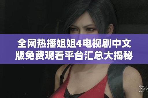 全网热播姐姐4电视剧中文版免费观看平台汇总大揭秘