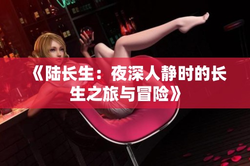 《陆长生：夜深人静时的长生之旅与冒险》