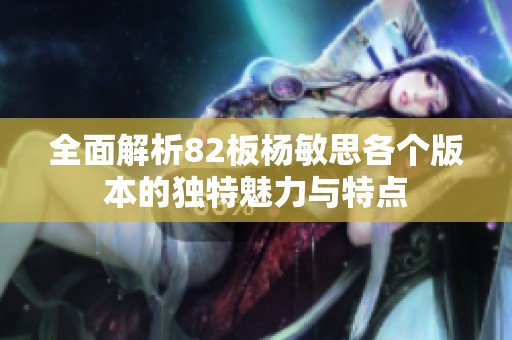 全面解析82板杨敏思各个版本的独特魅力与特点