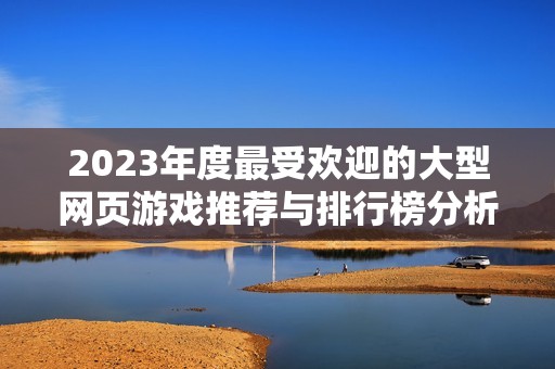 2023年度最受欢迎的大型网页游戏推荐与排行榜分析