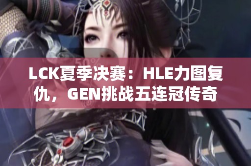 LCK夏季决赛：HLE力图复仇，GEN挑战五连冠传奇