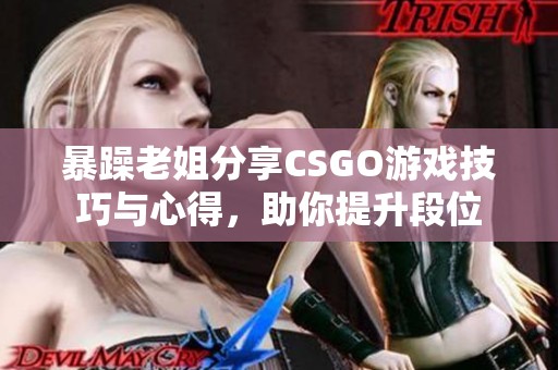 暴躁老姐分享CSGO游戏技巧与心得，助你提升段位